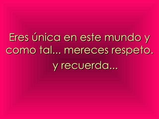 Eres única en este mundo y como tal... mereces respeto. y recuerda...   