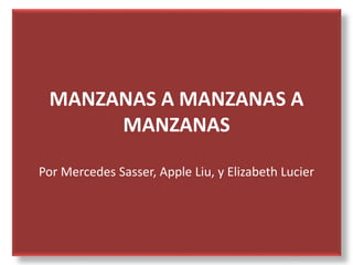 MANZANAS A MANZANAS A
MANZANAS
Por Mercedes Sasser, Apple Liu, y Elizabeth Lucier
 