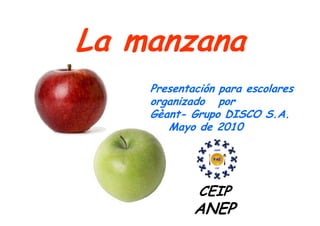 La manzana
    Presentación para escolares
    organizado por
    Gèant- Grupo DISCO S.A.
       Mayo de 2010




             CEIP
            ANEP
 