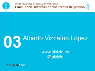 Alberto Vizcaíno López
www.alvizlo.es
@alvizlo
03
QUÉ ES Y QUÉ HACE UN CONSULTOR AMBIENTAL?
Consultoría sistemas normalizados de gestión
 