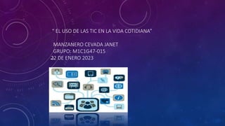 “ EL USO DE LAS TIC EN LA VIDA COTIDIANA”
MANZANERO CEVADA JANET
GRUPO: M1C1G47-015
22 DE ENERO 2023
 