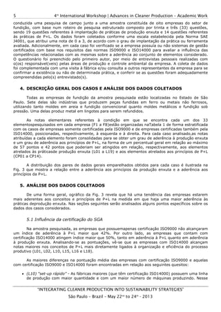 4th
International Workshop | Advances in Cleaner Production – Academic Work
“INTEGRATING CLEANER PRODUCTION INTO SUSTAINABILITY STRATEGIES”
São Paulo – Brazil – May 22nd
to 24th
- 2013
5
conduzida uma pesquisa de campo junto a uma amostra constituída de oito empresas do setor de
fundição, com base num roteiro de pesquisa estruturado composto por trinta e três (33) questões,
sendo 19 questões referentes à implantação de práticas de produção enxuta e 14 questões referentes
às práticas de P+L. Os dados foram coletados conforme uma escala estabelecida pela Norma SAE
J4001, que atribui uma nota de 0 a 3, de acordo com o grau de implantação da prática ou ferramenta
avaliada. Adicionalmente, em cada caso foi verificado se a empresa possuía ou não sistemas de gestão
certificados com base nos requisitos das normas ISO9000 e ISO14000 para avaliar a influência das
competências relacionadas com as mesmas sobre a aderência ao conjunto de elementos considerado.
O questionário foi preenchido pelo primeiro autor, por meio de entrevistas pessoais realizadas com
o(os) responsável(veis) pelas áreas de produção e controle ambiental da empresa. A coleta de dados
foi complementada com uma visita à fábrica e/ou consulta a outros representantes da empresa para se
confirmar a existência ou não de determinada prática, e conferir se as questões foram adequadamente
compreendidas pelo(s) entrevistado(s).
4. DESCRIÇÃO GERAL DOS CASOS E ANÁLISE DOS DADOS COLETADOS
Todas as empresas de fundição da amostra pesquisada estão localizadas no Estado de São
Paulo. Sete delas são indústrias que produzem peças fundidas em ferro ou metais não ferrosos,
utilizando tanto moldes em areia e fundição convencional quanto moldes metálicos e fundição sob
pressão. Uma delas produz metal em lingotes para serem refundidos.
As notas elementares referentes à condição em que se encontra cada um dos 33
elementospesquisados em cada empresa (F1 a F8)estão organizadas naTabela 1 de forma estratificada
com os casos de empresas somente certificadas pela ISO9000 e de empresas certificadas também pela
ISO14000, posicionadas, respectivamente, à esquerda e à direita. Para cada caso analisado,as notas
atribuídas a cada elemento foram consolidadas para se obter um grau de aderência à produção enxuta
e um grau de aderência aos princípios de P+L, na forma de um percentual geral em relação ao máximo
de 57 pontos e 42 pontos que poderiam ser atingidos em relação, respectivamente, aos elementos
atrelados às práticasde produção enxuta (L01 a L19) e aos elementos atrelados aos princípios de P+L
(CP01 a CP14).
A distribuição dos pares de dados gerais emparelhados obtidos para cada caso é ilustrada na
Fig. 3 que mostra a relação entre a aderência aos princípios da produção enxuta e a aderência aos
princípios da P+L.
5. ANÁLISE DOS DADOS COLETADOS
De uma forma geral, ográfico da Fig. 3 revela que há uma tendência das empresas estarem
mais aderentes aos conceitos e princípios de P+L na medida em que haja uma maior aderência às
práticas deprodução enxuta. Nas seções seguintes serão analisados alguns pontos específicos sobre os
dados dos casos considerados.
5.1 Influência da certificação do SGA
Na amostra pesquisada, as empresas que possuemapenas certificação ISO9000 não alcançaram
um índice de aderência à P+L maior que 42%. Por outro lado, as empresas que contam com
certificação ISO14000 atingem índice maior que 50%, tanto em aderência à P+L quanto em aderência
à produção enxuta. Analisando-se as pontuações, vê-se que as empresas com ISO14000 alcançam
notas maiores nos conceitos de P+L mais diretamente ligados à organização e eficiência do processo
produtivo (L01, L02, L10, L15, L16 e L18).
As maiores diferenças na pontuação média das empresas com certificação ISO9000 e aquelas
com certificação ISO9000 e ISO14000 foram encontradas em relação aos seguintes quesitos:
• (L10) “set-up rápido” - As fábricas maiores (que têm certificação ISO14000) possuem uma linha
de produção com maior quantidade e com um maior número de máquinas produzindo. Nesse
 