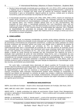 4th
International Workshop | Advances in Cleaner Production – Academic Work
“INTEGRATING CLEANER PRODUCTION INTO SUSTAINABILITY STRATEGIES”
São Paulo – Brazil – May 22nd
to 24th
- 2013
9
• Devido à baixa pontuação encontrada para as práticas L02, L12, CP13 e CP13, pode-se levantar
a hipótese que as empresas pesquisadas não estejam explorandoefetivamente o potencial de
contribuição para a inovação que pode surgir de políticas de incentivos voltadas para os
funcionários e para os fornecedores. Alguma política de incentivo, voltada para os próprios
funcionários, pode ser encontrada nas empresas de maior porte.
• A manutenção preventiva e preditiva (L07, CP02, CP05, CP06 e CP07), mesmo em empresas de
grande porte, ainda está em fase de consolidação. Nas empresas menores que dependem
menos de investimentos em mecanizaçãopara a produção, a manutenção acaba sendo deixada
em segundo plano, com maiores cuidados apenas para um ou dois recursoscríticos. Nas
empresas de maior porte, a manutenção preventiva tem uma importância maior (até por
exigência nas duas certificações), mas não foiencontrada na amostra nenhuma ação regular de
manutenção preditiva. O foco continua sendo na produtividade das máquinas, com a medição
da disponibilidade da capacidade de produção, não existindo medições de eficiência e
quantidade de recursos consumidos, sejam eles matéria-prima ou energia (a menos que ocorra
um aumento de peças refugadas).
6. CONCLUSÕES
Embora em geral, as empresas consideradas na amostra ainda estejam distantes do grau de
implementação do sistema de produção enxuta alcançado por empresas industriais como montadoras
de automóveis e fornecedoras de componentes automotivos, a análise dos dados coletados em campo
forneceu evidências que permitem admitir que existe uma relação entre a aderência às práticas de
produção enxuta com a aderência aos princípios de P+L na indústria de fundição. As
melhoriasintroduzidas para a racionalização da produção por meio das práticas de produção enxuta
têm contribuído para criar condições mais favoráveis para queas empresas deste setor também se
tornem mais aderentes aos princípios de P+L. Isso ocorre pela assimilação de novos conceitos de
gestão e adoção de novas técnicas de produção que são consonantes com objetivos de tornar a
produção mais sustentável do ponto de vista ambiental. Dessa forma, sem a necessidade de uma
estrutura dedicada exclusivamente para o gerenciamento ambiental, as empresas podem se valer das
competências de produção enxuta para evoluírem na direção da sustentabilidade. Se, a empresa se
propuser a melhorar seu rendimento ambiental e implantar formalmente um SGA efetivo, todo seu
processo produtivo pode se beneficiar ainda mais pela redução de desperdícios e racionalização no uso
dos recursos, aumentando sua produtividade.
Por outro lado, a pontuação baixa observada em alguns quesitos de P+Lrevela que ainda
existem algumas práticas que somente poderão ser melhoradas se houver uma participação mais ativa
de agentes governamentais (CP07, CP08, CP11, CP12 e CP14). Essa participação pode se dar por meio
de regulamentação ou por meio de incentivos a investimentos em equipamentos e inovação. Os
avanços conseguidos pelas empresas individualmente acabam sendo limitadas se comparados ao
potencial que poderia ser alcançado no contexto de ações mais amplas e sistêmicas direcionadas à
realidade de setores específicos como o da fundição. Evidentemente, esforçosde tamanha envergadura
precisam ser amparados e direcionados por mecanismos indutores que sejam articulados ou apoiados
por agentes governamentais.
REFERÊNCIAS BIBLIOGRÁFICAS
ABIFA; Guia Abifa de Fundição – Anuário 2010; Associação Brasileira de Fundição; São Paulo; 2010
ABNT; NBR ISO 14001-2004 – Gestão Ambiental – Requisitos,2004
AMATO NETO, J. Gestão sustentável da cadeia de suprimentos (Green Supply Chain Management):
princípios e aplicações;in Sustentabilidade & Produção – Teoria e prática para uma gestão sustentável;
Ed. Atlas; ed. 1; 2011
DREJER, A; BLACKMON, K.; VOSS, C. Worlds apart? – a look at the operations management area in
the US, UK and Scandinavia, Scandinavian Journal of Management, vol 16, pp. 45-66, 2000
 