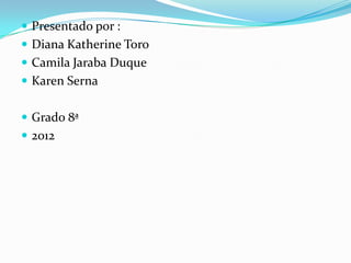  Presentado por :
 Diana Katherine Toro
 Camila Jaraba Duque
 Karen Serna


 Grado 8ª
 2012
 
