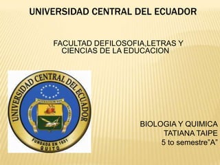 UNIVERSIDAD CENTRAL DEL ECUADOR FACULTAD DEFILOSOFIA,LETRAS Y CIENCIAS DE LA EDUCACION BIOLOGIA Y QUIMICA TATIANA TAIPE 5 to semestre”A” 
