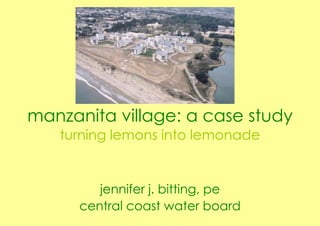manzanita village: a case study turning lemons into lemonade jennifer j. bitting, pe central coast water board 