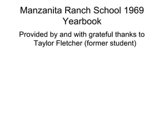 Manzanita Ranch School 1969
         Yearbook
Provided by and with grateful thanks to
    Taylor Fletcher (former student)
 