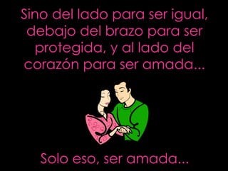 Sino del lado para ser igual, debajo del brazo para ser protegida, y al lado del corazón para ser amada... Solo eso, ser amada... 