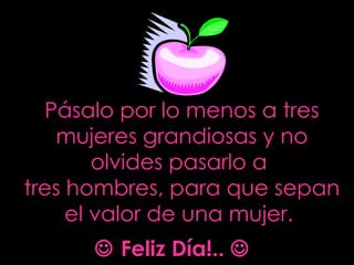 Pásalo por lo menos a tres mujeres grandiosas y no olvides pasarlo a  tres hombres, para que sepan el valor de una mujer.      Feliz Día!..   