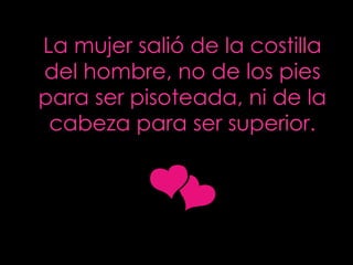 La mujer salió de la costilla del hombre, no de los pies para ser pisoteada, ni de la cabeza para ser superior . 