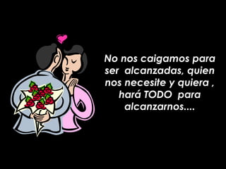No nos caigamos para ser  alcanzadas, quien nos necesite y quiera , hará TODO  para alcanzarnos.... 