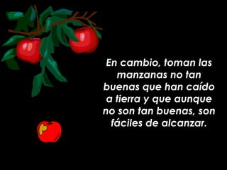 En cambio, toman las manzanas no tan buenas que han caído a tierra y que aunque no son tan buenas, son fáciles de alcanzar. 