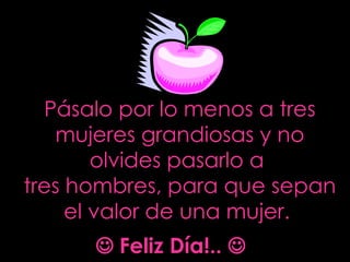 Pásalo por lo menos a tres mujeres grandiosas y no olvides pasarlo a  tres hombres, para que sepan el valor de una mujer.      Feliz Día!..   