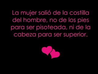 La mujer salió de la costilla del hombre, no de los pies para ser pisoteada, ni de la cabeza para ser superior . 