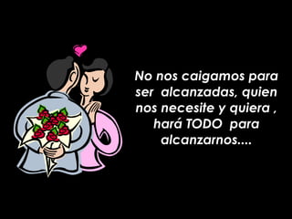 No nos caigamos para ser  alcanzadas, quien nos necesite y quiera , hará TODO  para alcanzarnos.... 