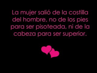 La mujer salió de la costilla del hombre, no de los pies para ser pisoteada, ni de la cabeza para ser superior . 