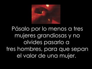 Pásalo por lo menos a tres
   mujeres grandiosas y no
        olvides pasarlo a
tres hombres, para que sepan
     el valor...