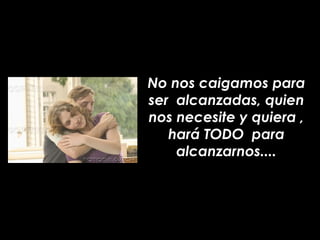 No nos caigamos para
ser alcanzadas, quien
nos necesite y quiera ,
   hará TODO para
    alcanzarnos....
 