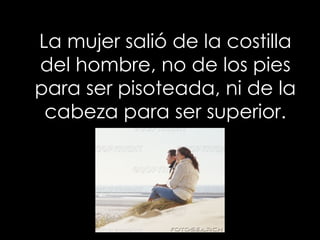 La mujer salió de la costilla
del hombre, no de los pies
para ser pisoteada, ni de la
 cabeza para ser superior.
 