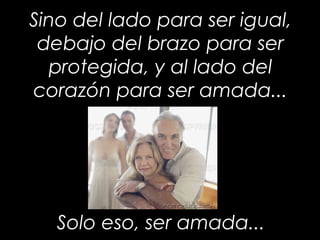 Sino del lado para ser igual,Sino del lado para ser igual,
debajo del brazo para serdebajo del brazo para ser
protegida, y al lado delprotegida, y al lado del
corazón para ser amada...corazón para ser amada...
Solo eso, ser amada...Solo eso, ser amada...
 
