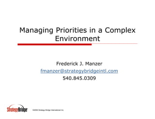 Managing Priorities in a Complex
         Environment


                                 Frederick J. Manzer
             fmanzer@strategybridgeintl.com
                                         540.845.0309




   ©2006 Strategy Bridge International Inc.
 