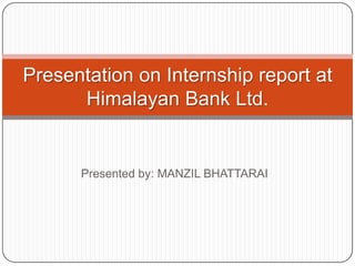 Presented by: MANZIL BHATTARAI
Presentation on Internship report at
Himalayan Bank Ltd.
 