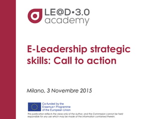 This publication reflects the views only of the author, and the Commission cannot be held
responsible for any use which may be made of the information contained therein.
E-Leadership strategic
skills: Call to action
Milano, 3 Novembre 2015
 