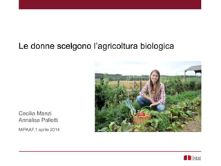 Le donne scelgono l’agricoltura biologica
Cecilia Manzi
Annalisa Pallotti
MiPAAF,1 aprile 2014
 
