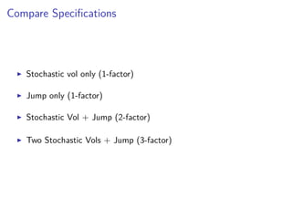Compare Speciﬁcations
Stochastic vol only (1-factor)
Jump only (1-factor)
Stochastic Vol + Jump (2-factor)
Two Stochastic Vols + Jump (3-factor)
 