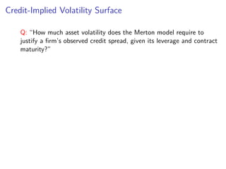 Credit-Implied Volatility Surface
Q: “How much asset volatility does the Merton model require to
justify a ﬁrm’s observed credit spread, given its leverage and contract
maturity?”
 