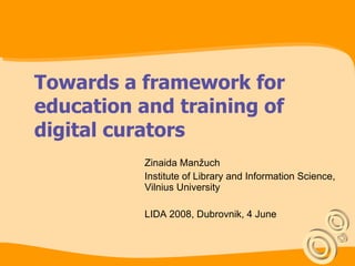 Towards a framework for education and training of digital curators Zinaida Manžuch Institute of Library and Information Science, Vilnius University LIDA 2008, Dubrovnik, 4 June 