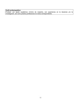 11
Perfil profesiográfico:
Profesor con grado académico mínimo de maestría, con experiencia en la docencia y/o la
investigación, así como práctica profesional en el área correspondiente.
 