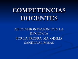 COMPETENCIAS DOCENTES MI CONFRONTACIÓN CON LA DOCENCIA POR LA PROFRA. MA. ODILIA SANDOVAL ROSAS 