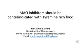 MAO inhibitors should be
contraindicated with Tyramine rich food
Prof. Amol B.Deore
Department of Pharmacology
MVP’s Institute of pharmaceutical Sciences, Nashik
Email: amol_deore@rediffmail.com
 