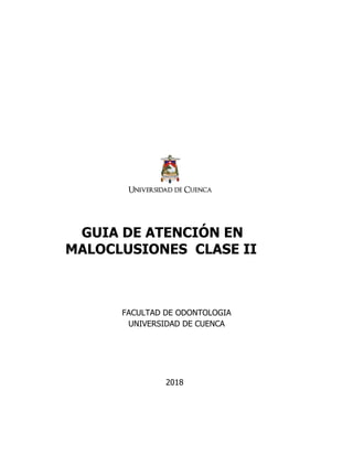GUIA DE ATENCIÓN EN
MALOCLUSIONES CLASE II
FACULTAD DE ODONTOLOGIA
UNIVERSIDAD DE CUENCA
2018
 