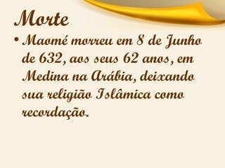 Morte

• Maomé morreu em 8 de Junho
de 632, aos seus 62 anos, em
Medina na Arábia, deixando
sua religião Islâmica como
recordação.

 