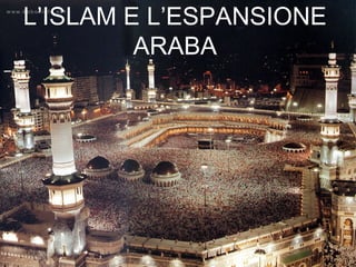L’ISLAM E L’ESPANSIONE 
ARABA 
 