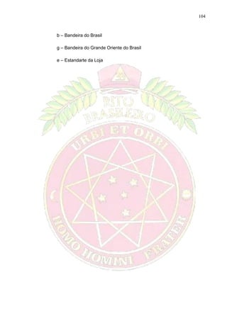 104
b – Bandeira do Brasil
g – Bandeira do Grande Oriente do Brasil
e – Estandarte da Loja
 