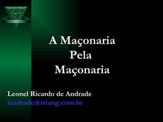 A Maçonaria Pela  Maçonaria Leonel Ricardo de Andrade [email_address] 