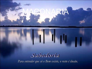 Sabedoria Para entender que só o Bem existe, o resto é ilusão. MAÇONARIA 
