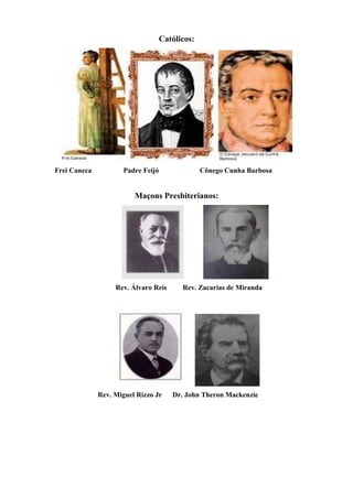 Católicos: 
Frei Caneca Padre Feijó Cônego Cunha Barbosa 
Maçons Presbiterianos: 
Rev. Álvaro Reis Rev. Zacarias de Miranda 
Rev. Miguel Rizzo Jr Dr. John Theron Mackenzie 
 