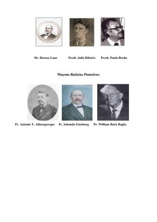 Dr. Horace Lane Presb. Julio Ribeiro Presb. Paulo Breda 
Maçons Batistas Pioneiros: 
Pr. Antonio T. Alburquerque Pr. Salomão Ginsburg Pr. William Buck Bagby 
 