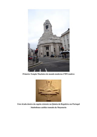Primeiro Templo Maçônico do mundo moderno-1789 Londres 
Foto tirada dentro da capela existente na Quinta da Regaleira em Portugal 
Simbolismo católico tomado da Maçonaria 
 