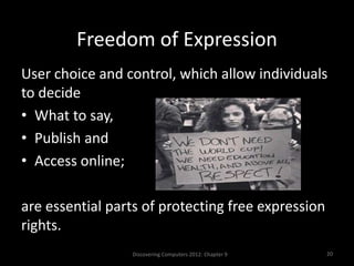 Freedom of Expression
User choice and control, which allow individuals
to decide
• What to say,
• Publish and
• Access online;
are essential parts of protecting free expression
rights.
Discovering Computers 2012: Chapter 9 20
 