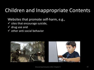 Children and Inappropriate Contents
Discovering Computers 2012: Chapter 9 22
Websites that promote self-harm, e.g.,
 sites that encourage suicide,
 drug use and
 other anti-social behavior
 