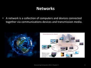 Networks
• A network is a collection of computers and devices connected
together via communications devices and transmission media.
Discovering Computers 2012: Chapter 9 4
 