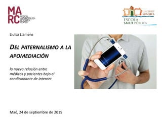 DEL PATERNALISMO A LA
APOMEDIACIÓN
la nueva relación entre
médicos y pacientes bajo el
condicionante de internet
Maó, 24 de septiembre de 2015
Lluïsa Llamero
 
