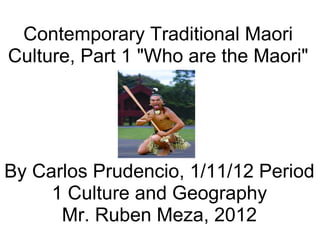 Contemporary Traditional Maori Culture, Part 1 &quot;Who are the Maori&quot; By Carlos Prudencio, 1/11/12 Period 1 Culture and Geography Mr. Ruben Meza, 2012 