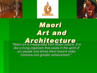 Maori  Art and Architecture   &quot;Maori art is inseparable from Maori culture. It is like a living organism that exists in the spirit of our people and drives them toward wider horizons and greater achievement.&quot;  