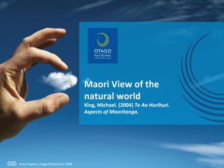 Maori View of the
                                      natural world
                                      King, Michael. (2004) Te Ao Hurihuri.
                                      Aspects of Maoritanga.




Anna Hughes, Otago Polytechnic 2009
 